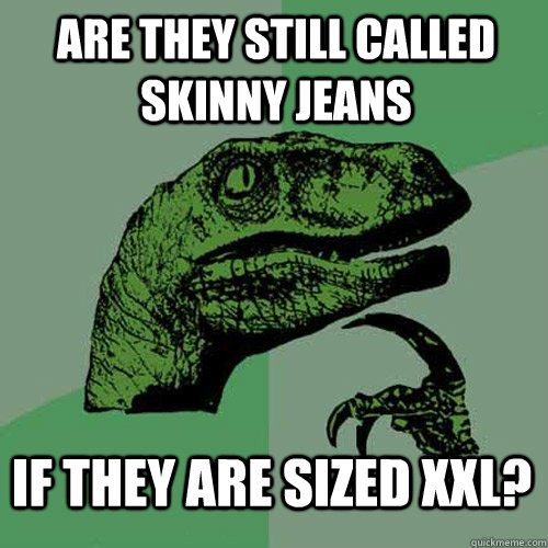 are they still called skinny jeans  if they are sized xxl? - are they still called skinny jeans  if they are sized xxl?  Philosoraptor