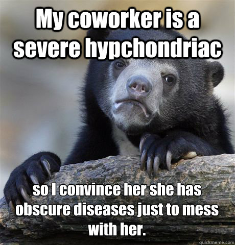 My coworker is a severe hypchondriac so I convince her she has obscure diseases just to mess with her.  Confession Bear