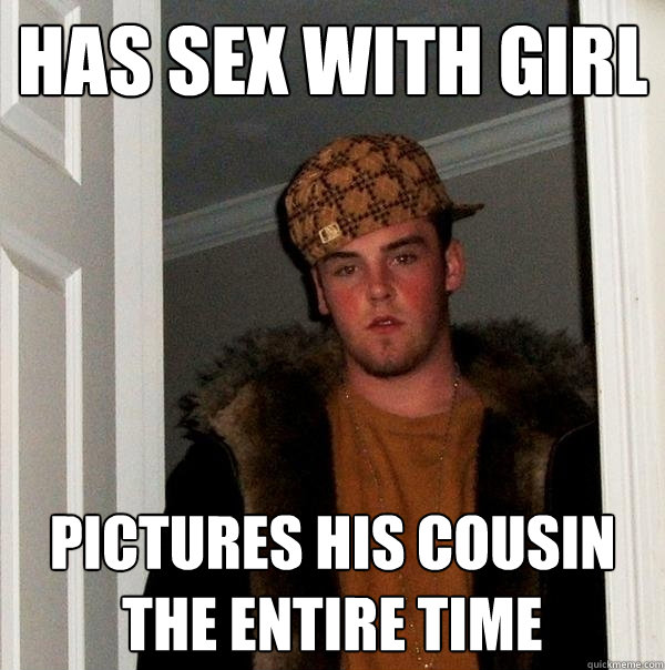 Has sex with girl pictures his cousin the entire time  Scumbag Steve