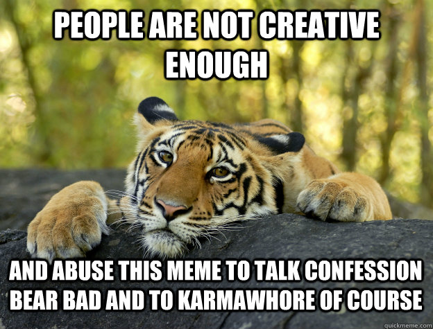 People are not creative enough and abuse this meme to talk confession bear bad and to karmawhore of course  Confession Tiger