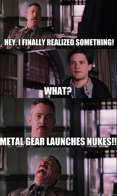 Hey, I finally realized something! What? Metal Gear launches NUKES!!   JJ Jameson