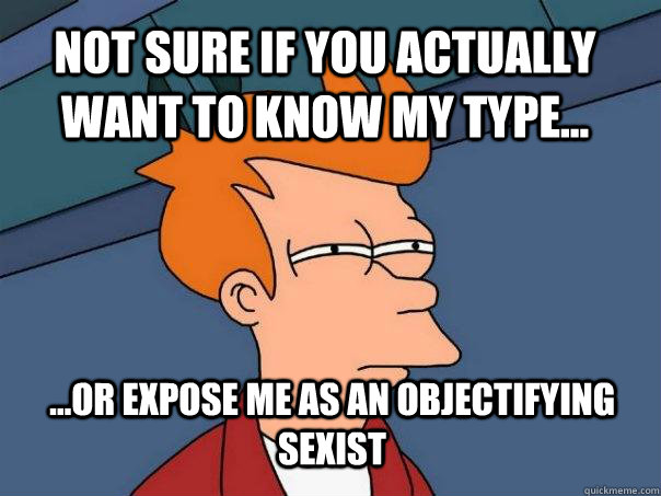 Not sure if you actually want to know my type... ...or expose me as an objectifying sexist  Futurama Fry