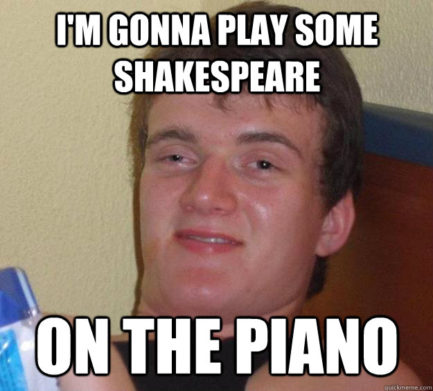 I'm gonna play some Shakespeare on the piano - I'm gonna play some Shakespeare on the piano  10 Guy