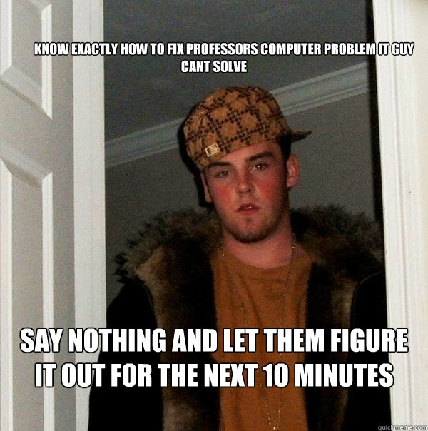 

        KNOW EXACTLY HOW TO FIX PROFESSORS COMPUTER PROBLEM IT GUY CANT SOLVE

         SAY NOTHING AND LET THEM FIGURE IT OUT FOR THE NEXT 1O MINUTES

  Scumbag Steve