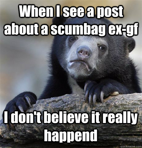 When I see a post about a scumbag ex-gf  I don't believe it really happend   Confession Bear