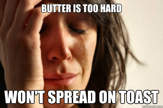Butter is too hard Won't spread on toast  First World Problems