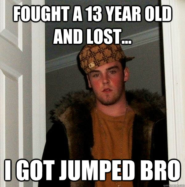 Fought a 13 year old and lost... I got jumped bro  Scumbag Steve