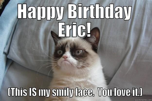 HAPPY BIRTHDAY ERIC! (THIS IS MY SMILY FACE.  YOU LOVE IT.) Grumpy Cat