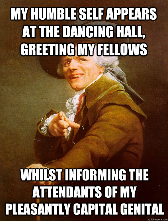 my humble self appears at the dancing hall, greeting my fellows whilst informing the attendants of my pleasantly capital genital  Joseph Ducreux