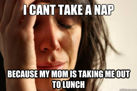 I cant take a nap because my mom is taking me out to lunch - I cant take a nap because my mom is taking me out to lunch  First World Problems