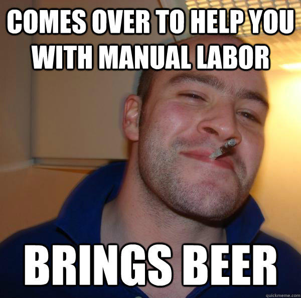Comes over to help you with manual labor  brings beer - Comes over to help you with manual labor  brings beer  Good Guy Greg 