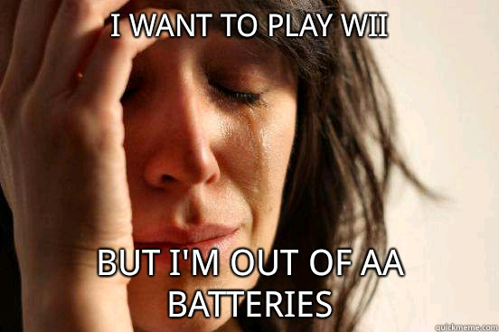 I want to play Wii but I'm out of aa batteries  First World Problems