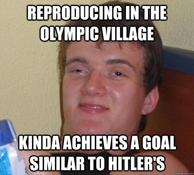 Reproducing in the olympic village kinda achieves a goal similar to hitler's  10 Guy