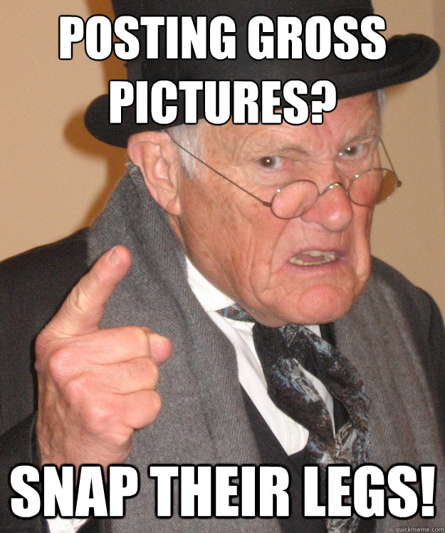 posting gross 
pictures? Snap their legs!  