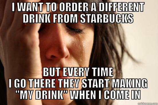 Coffee issues - I WANT TO ORDER A DIFFERENT DRINK FROM STARBUCKS BUT EVERY TIME I GO THERE THEY START MAKING 