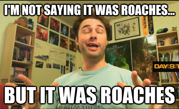 I'm not saying it was roaches... But it was ROACHES - I'm not saying it was roaches... But it was ROACHES  Day 9s Thoughts about Roaches