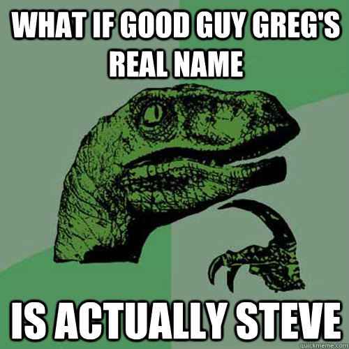 What if Good Guy Greg's real name Is actually Steve - What if Good Guy Greg's real name Is actually Steve  Philosoraptor