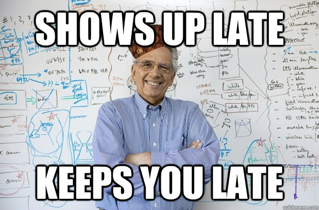 Shows up late Keeps you late - Shows up late Keeps you late  Scumbag Engineering Professor