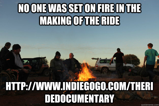 No one was set on fire in the making of The Ride  http://www.indiegogo.com/theridedocumentary - No one was set on fire in the making of The Ride  http://www.indiegogo.com/theridedocumentary  Misc