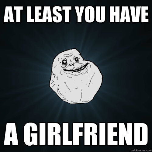 At least you have a girlfriend
  Forever Alone