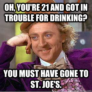 Oh, you're 21 and got in trouble for drinking? You must have gone to St. Joe's. - Oh, you're 21 and got in trouble for drinking? You must have gone to St. Joe's.  Condescending Wonka