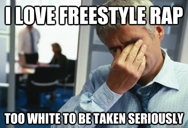 I love freestyle rap too white to be taken seriously - I love freestyle rap too white to be taken seriously  Male First World Problems