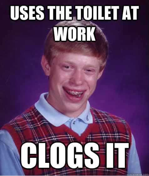 uses the toilet at work clogs it  Bad Luck Brian