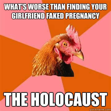 What's worse than finding your girlfriend faked pregnancy The holocaust  Anti-Joke Chicken