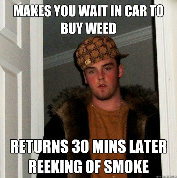 Makes you wait in car to buy weed Returns 30 mins later reeking of smoke - Makes you wait in car to buy weed Returns 30 mins later reeking of smoke  Scumbag Steve