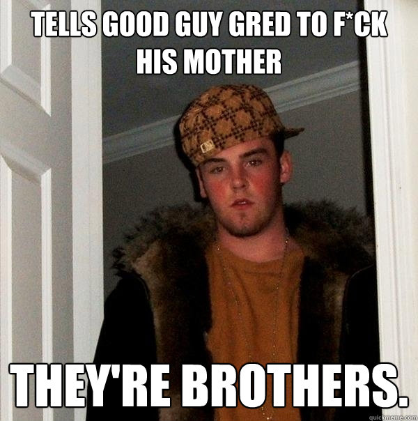 Tells Good Guy Gred to f*ck his mother  They're brothers.  Scumbag Steve