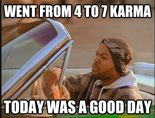 Went from 4 to 7 karma Today was a good day  today was a good day