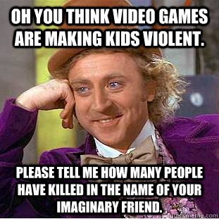 oh you think video games are making kids violent.  please tell me how many people have killed in the name of your imaginary friend.   Condescending Wonka