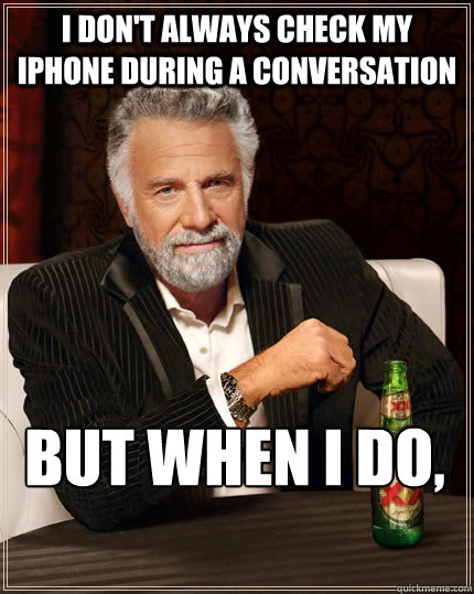 I don't always check my iphone during a conversation but when i do, - I don't always check my iphone during a conversation but when i do,  The Most Interesting Man In The World