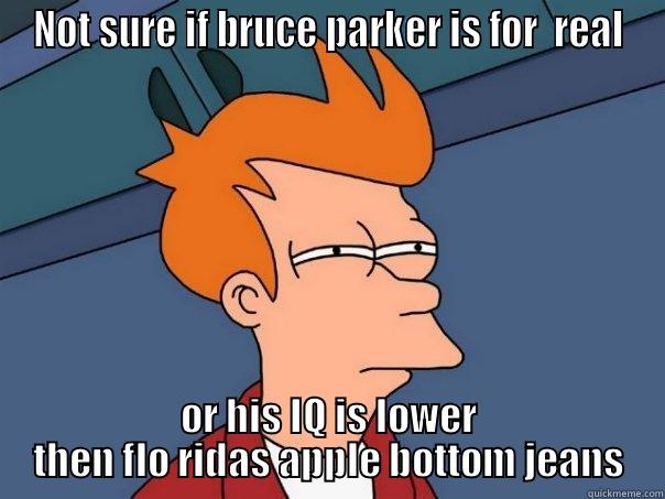 NOT SURE IF BRUCE PARKER IS FOR  REAL OR HIS IQ IS LOWER THEN FLO RIDAS APPLE BOTTOM JEANS Futurama Fry