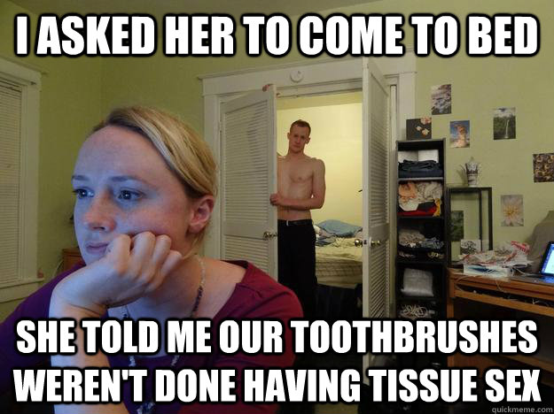 I asked her to come to bed  she told me our toothbrushes weren't done having tissue sex - I asked her to come to bed  she told me our toothbrushes weren't done having tissue sex  Redditors Husband