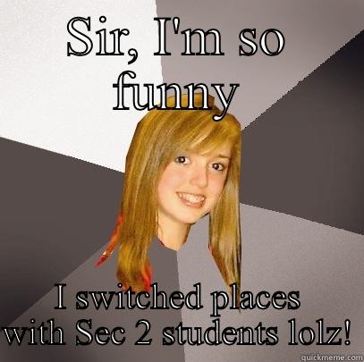 SIR, I'M SO FUNNY I SWITCHED PLACES WITH SEC 2 STUDENTS LOLZ! Musically Oblivious 8th Grader