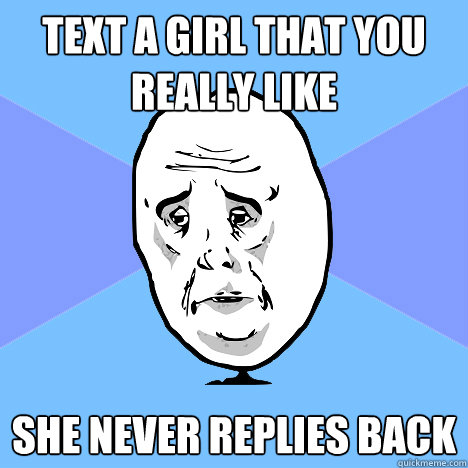 Text a girl that you really like She never replies back  Okay Guy