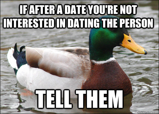 if after a date you're not interested in dating the person tell them - if after a date you're not interested in dating the person tell them  Actual Advice Mallard