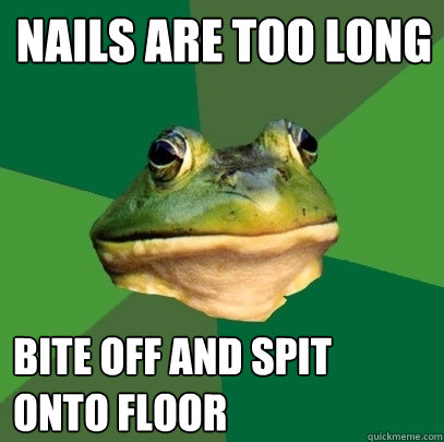 nails are too long bite off and spit onto floor  Foul Bachelor Frog