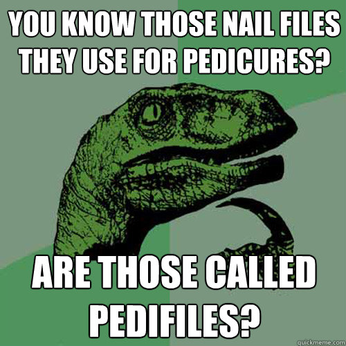 you know those nail files they use for pedicures? Are those called pedifiles?  Philosoraptor