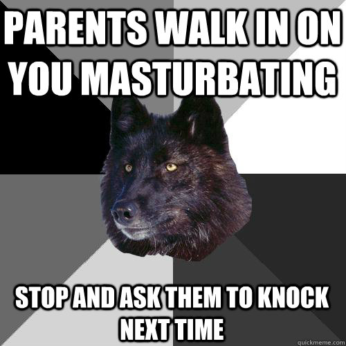 PARENTS WALK IN ON YOU MASTURBATING STOP AND ASK THEM TO KNOCK NEXT TIME   Sanity Wolf