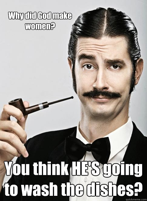Why did God make women?  You think HE'S going to wash the dishes? - Why did God make women?  You think HE'S going to wash the dishes?  Le Snob