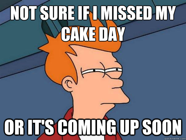 Not sure if i missed my cake day or it's coming up soon  Futurama Fry