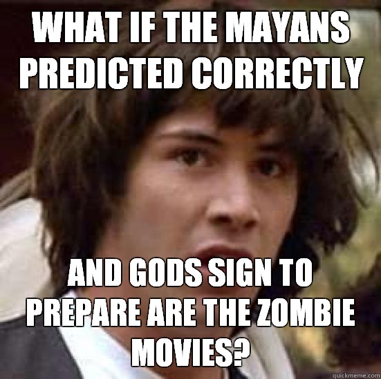 What if the Mayans predicted correctly and gods sign to prepare are the zombie movies?  conspiracy keanu