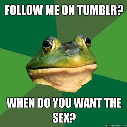 Follow me on Tumblr? When do you want the sex?  Foul Bachelor Frog