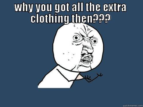 WHY YOU GOT ALL THE EXTRA CLOTHING THEN???  Y U No