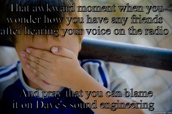  THAT AWKWARD MOMENT WHEN YOU WONDER HOW YOU HAVE ANY FRIENDS AFTER HEARING YOUR VOICE ON THE RADIO   AND PRAY THAT YOU CAN BLAME IT ON DAVE'S SOUND ENGINEERING  Confession kid