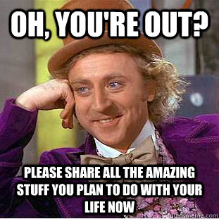 Oh, you're out? Please share all the amazing stuff you plan to do with your life now  Condescending Wonka