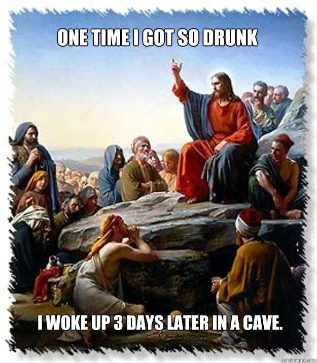 One time I got so drunk I woke up 3 days later in a cave.  