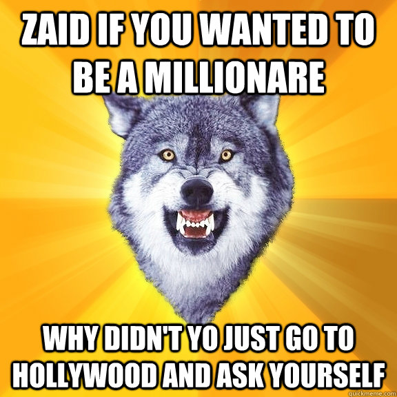 Zaid if you wanted to be a millionare Why didn't yo just go to hollywood and ask yourself  Courage Wolf